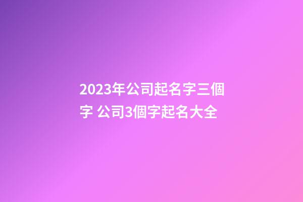 2023年公司起名字三個字 公司3個字起名大全-第1張-公司起名-玄機派
